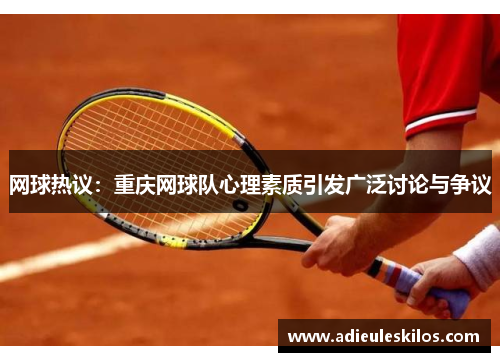 网球热议：重庆网球队心理素质引发广泛讨论与争议
