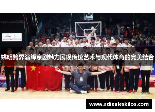 姚明跨界演绎京剧魅力展现传统艺术与现代体育的完美结合