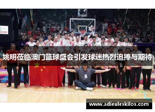 姚明莅临澳门篮球盛会引发球迷热烈追捧与期待