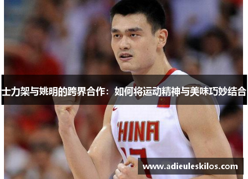 士力架与姚明的跨界合作：如何将运动精神与美味巧妙结合