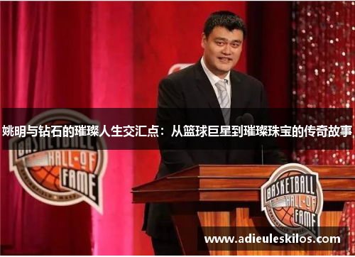 姚明与钻石的璀璨人生交汇点：从篮球巨星到璀璨珠宝的传奇故事