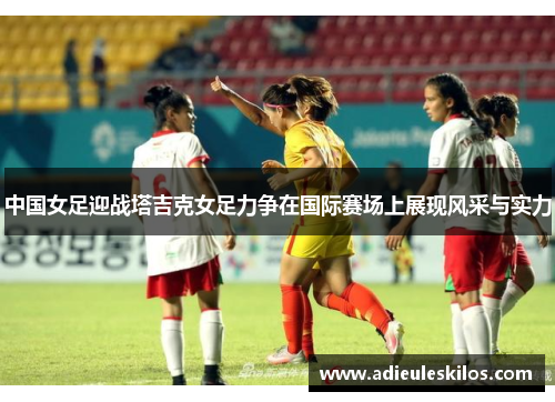 中国女足迎战塔吉克女足力争在国际赛场上展现风采与实力